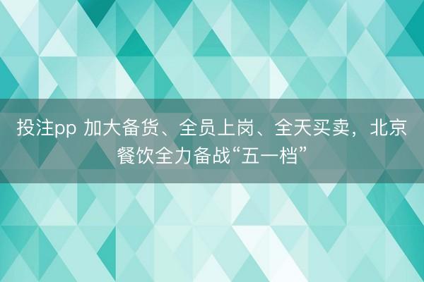 投注pp 加大备货、全员上岗、全天买卖，北京餐饮全力备战“五一档”