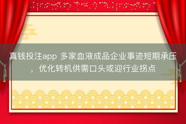 真钱投注app 多家血液成品企业事迹短期承压，优化转机供需口头或迎行业拐点