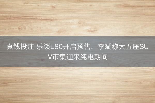 真钱投注 乐谈L80开启预售，李斌称大五座SUV市集迎来纯电期间