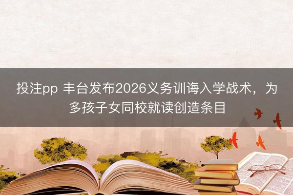 投注pp 丰台发布2026义务训诲入学战术，为多孩子女同校就读创造条目