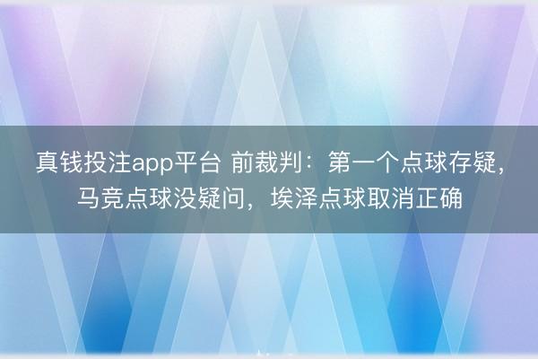 真钱投注app平台 前裁判：第一个点球存疑，马竞点球没疑问，埃泽点球取消正确