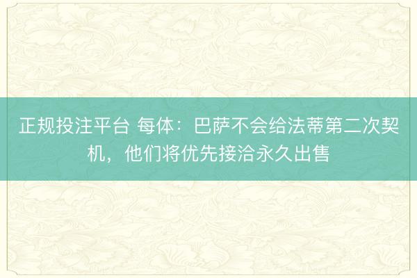 正规投注平台 每体：巴萨不会给法蒂第二次契机，他们将优先接洽永久出售