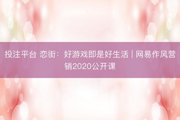投注平台 恋街：好游戏即是好生活 | 网易作风营销2020公开课