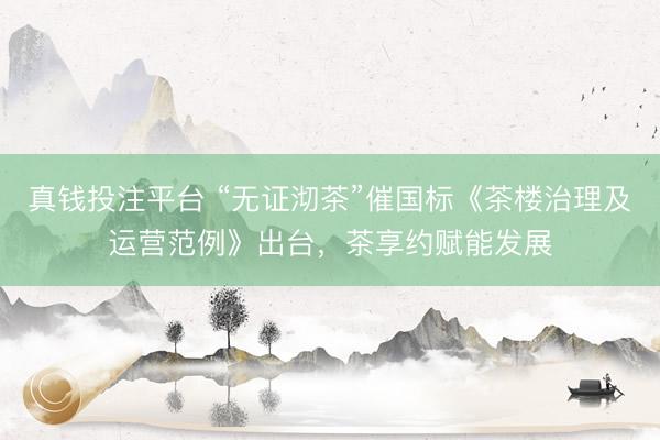 真钱投注平台 “无证沏茶”催国标《茶楼治理及运营范例》出台，茶享约赋能发展