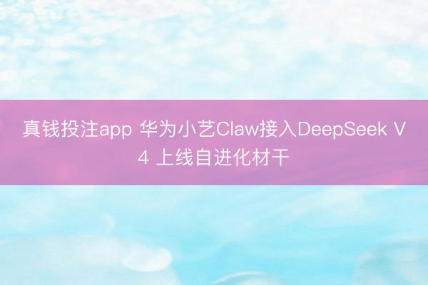 真钱投注app 华为小艺Claw接入DeepSeek V4 上线自进化材干