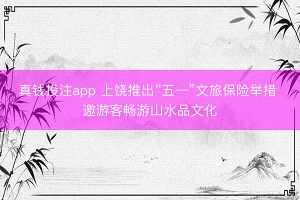 真钱投注app 上饶推出“五一”文旅保险举措 邀游客畅游山水品文化