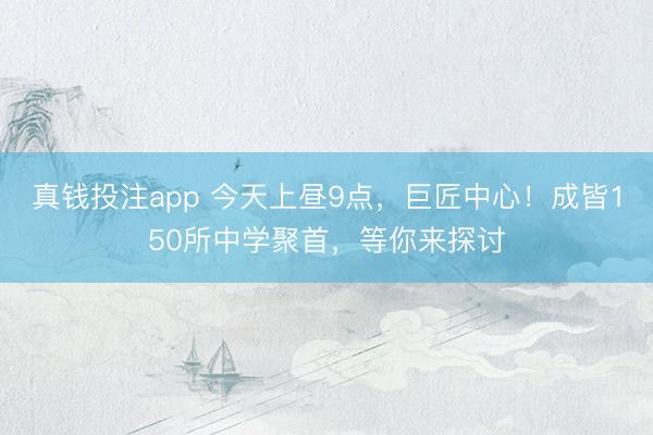 真钱投注app 今天上昼9点，巨匠中心！成皆150所中学聚首，等你来探讨