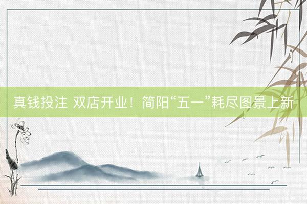 真钱投注 双店开业！简阳“五一”耗尽图景上新