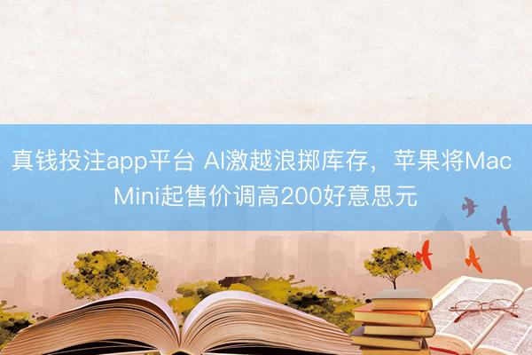 真钱投注app平台 AI激越浪掷库存，苹果将Mac Mini起售价调高200好意思元
