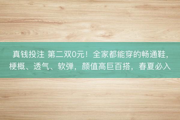 真钱投注 第二双0元！全家都能穿的畅通鞋，梗概、透气、软弹，颜值高巨百搭，春夏必入