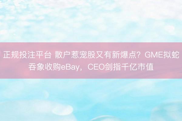 正规投注平台 散户惹宠股又有新爆点？GME拟蛇吞象收购eBay，CEO剑指千亿市值