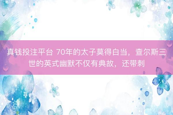 真钱投注平台 70年的太子莫得白当，查尔斯三世的英式幽默不仅有典故，还带刺