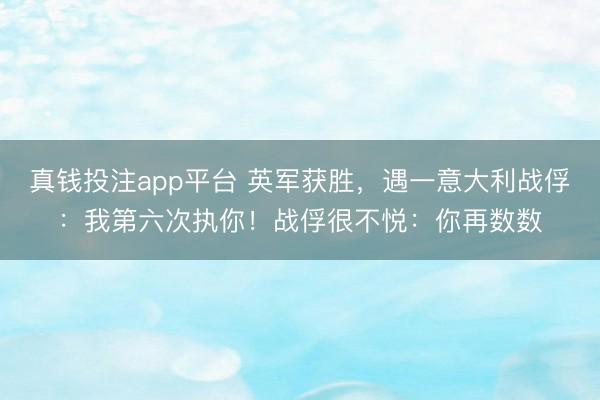 真钱投注app平台 英军获胜，遇一意大利战俘：我第六次执你！战俘很不悦：你再数数