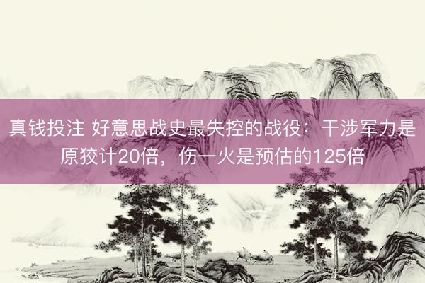 真钱投注 好意思战史最失控的战役：干涉军力是原狡计20倍，伤一火是预估的125倍