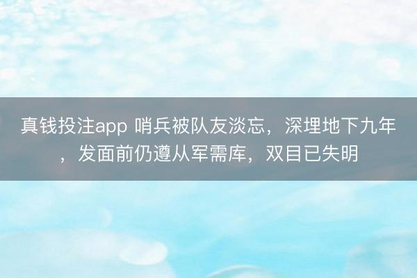 真钱投注app 哨兵被队友淡忘，深埋地下九年，发面前仍遵从军需库，双目已失明