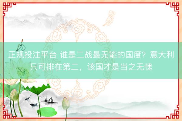正规投注平台 谁是二战最无能的国度？意大利只可排在第二，该国才是当之无愧
