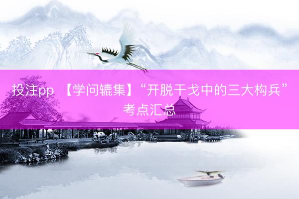 投注pp 【学问辘集】“开脱干戈中的三大构兵”考点汇总