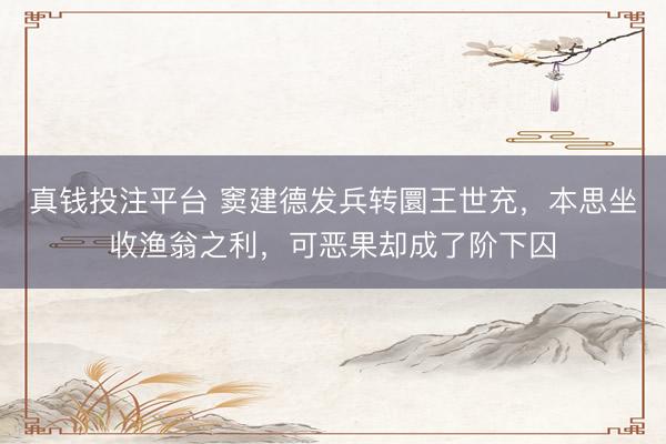 真钱投注平台 窦建德发兵转圜王世充，本思坐收渔翁之利，可恶果却成了阶下囚