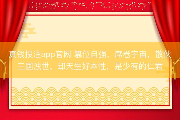 真钱投注app官网 篡位自强，席卷宇宙，散伙三国浊世，却天生好本性，是少有的仁君
