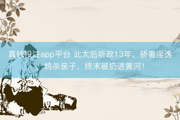 真钱投注app平台 此太后听政13年，骄奢淫逸，鸩杀亲子，终末被扔进黄河！