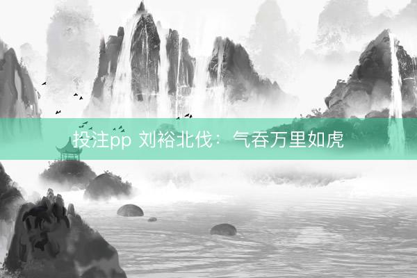投注pp 刘裕北伐：气吞万里如虎