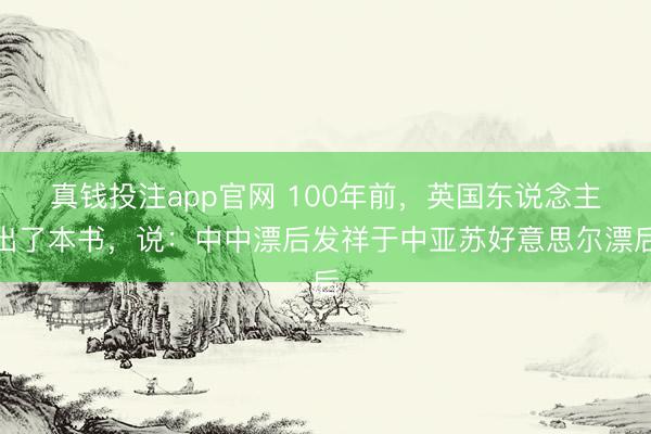 真钱投注app官网 100年前，英国东说念主出了本书，说：中中漂后发祥于中亚苏好意思尔漂后