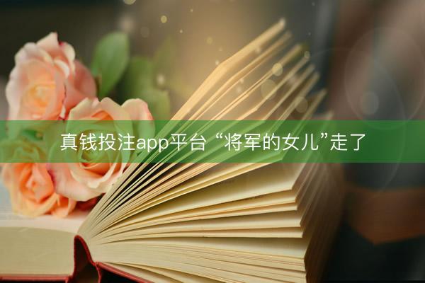 真钱投注app平台 “将军的女儿”走了
