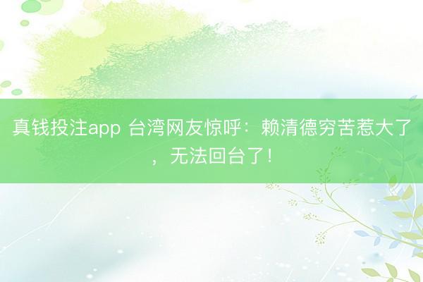 真钱投注app 台湾网友惊呼：赖清德穷苦惹大了，无法回台了！