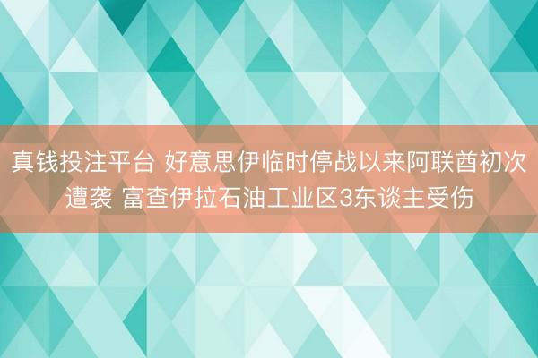 真钱投注平台 好意思伊临时停战以来阿联酋初次遭袭 富查伊拉石油工业区3东谈主受伤