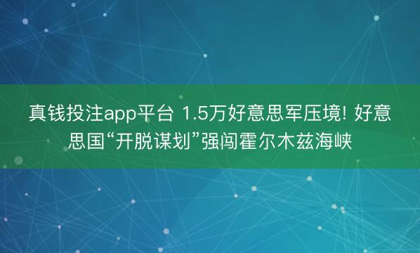 真钱投注app平台 1.5万好意思军压境! 好意思国“开脱谋划”强闯霍尔木兹海峡