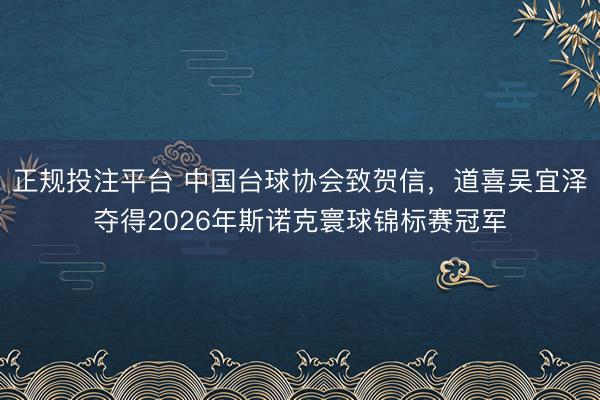 正规投注平台 中国台球协会致贺信，道喜吴宜泽夺得2026年斯诺克寰球锦标赛冠军