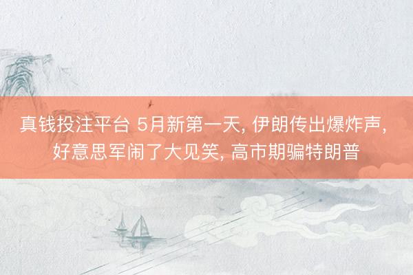 真钱投注平台 5月新第一天， 伊朗传出爆炸声， 好意思军闹了大见笑， 高市期骗特朗普