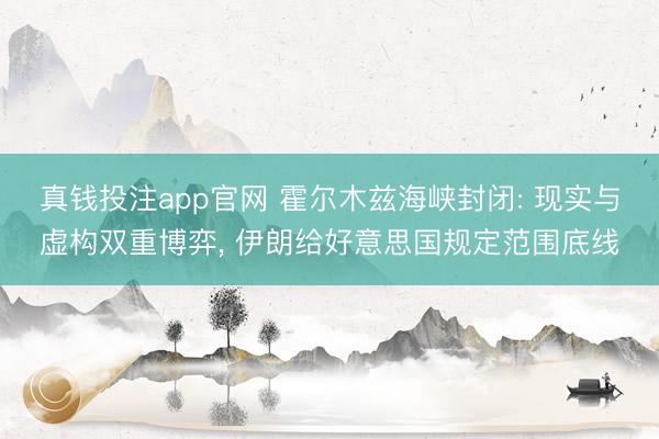 真钱投注app官网 霍尔木兹海峡封闭: 现实与虚构双重博弈， 伊朗给好意思国规定范围底线