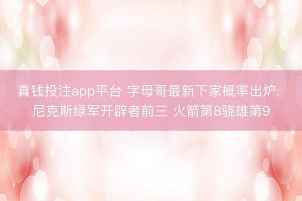 真钱投注app平台 字母哥最新下家概率出炉: 尼克斯绿军开辟者前三 火箭第8骁雄第9