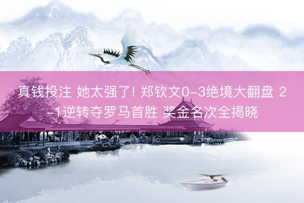 真钱投注 她太强了! 郑钦文0-3绝境大翻盘 2-1逆转夺罗马首胜 奖金名次全揭晓