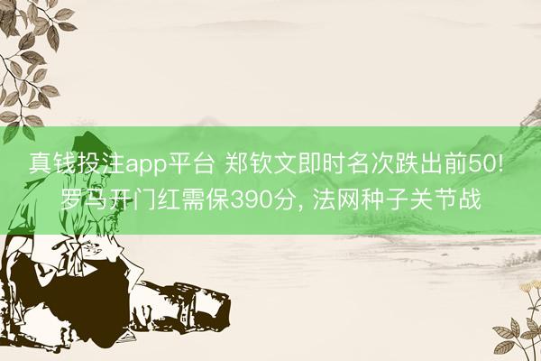 真钱投注app平台 郑钦文即时名次跌出前50! 罗马开门红需保390分， 法网种子关节战