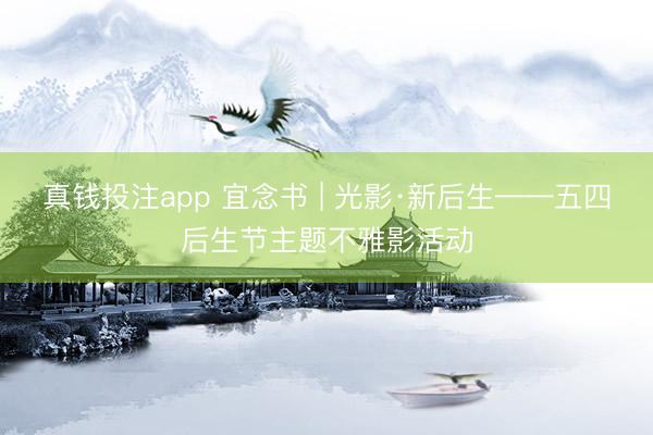 真钱投注app 宜念书 | 光影·新后生——五四后生节主题不雅影活动