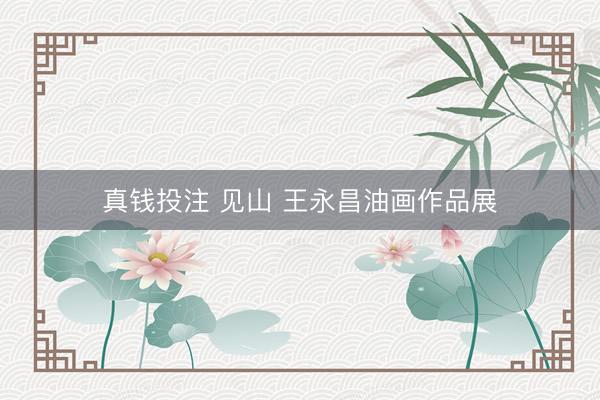 真钱投注 见山 王永昌油画作品展