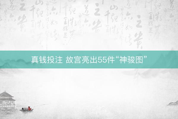 真钱投注 故宫亮出55件“神骏图”