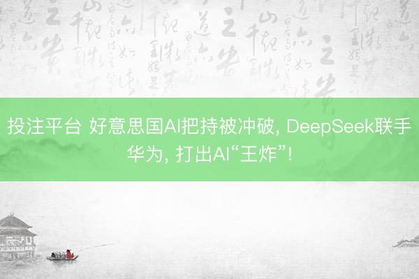 投注平台 好意思国AI把持被冲破， DeepSeek联手华为， 打出AI“王炸”!