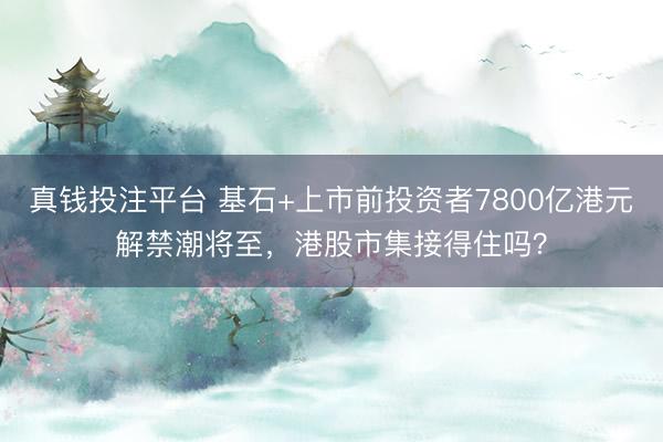 真钱投注平台 基石+上市前投资者7800亿港元解禁潮将至，港股市集接得住吗？