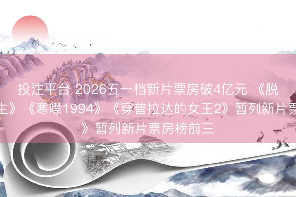 投注平台 2026五一档新片票房破4亿元 《脱色的东谈主》《寒噤1994》《穿普拉达的女王2》暂列新片票房榜前三