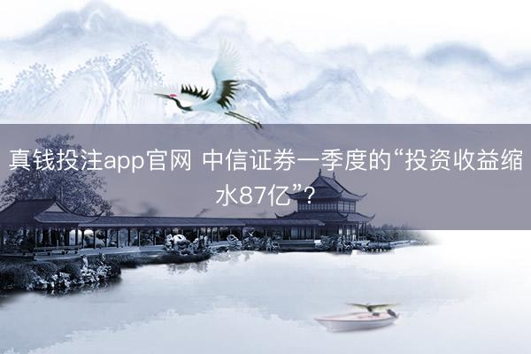 真钱投注app官网 中信证券一季度的“投资收益缩水87亿”？
