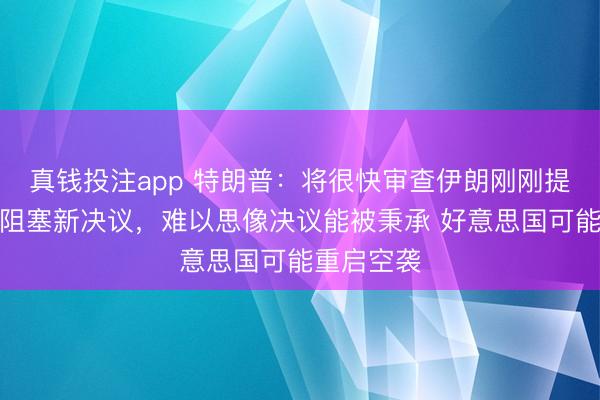 真钱投注app 特朗普：将很快审查伊朗刚刚提交的边界阻塞新决议，难以思像决议能被秉承 好意思国可能重启空袭