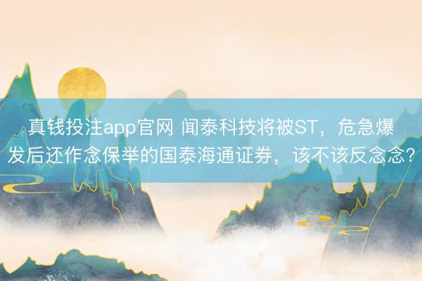 真钱投注app官网 闻泰科技将被ST，危急爆发后还作念保举的国泰海通证券，该不该反念念？