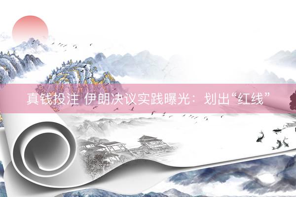 真钱投注 伊朗决议实践曝光：划出“红线”