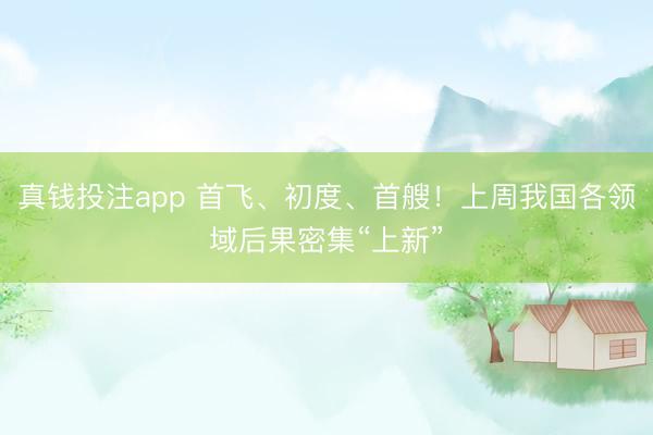 真钱投注app 首飞、初度、首艘！上周我国各领域后果密集“上新”