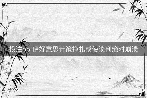 投注pp 伊好意思计策挣扎或使谈判绝对崩溃