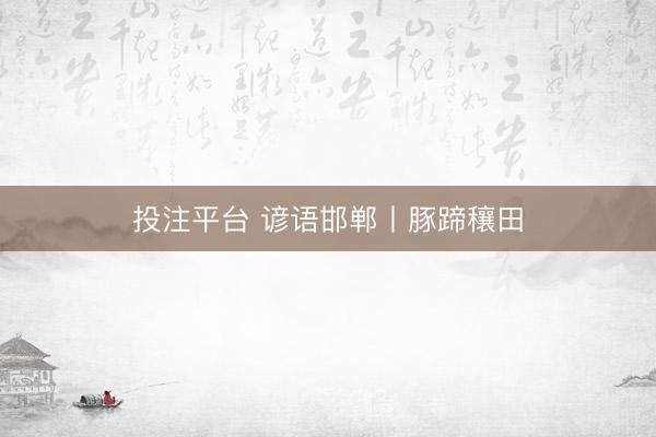 投注平台 谚语邯郸丨豚蹄穰田
