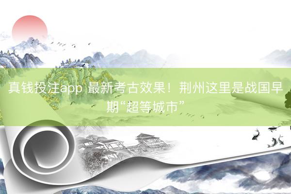 真钱投注app 最新考古效果！荆州这里是战国早期“超等城市”